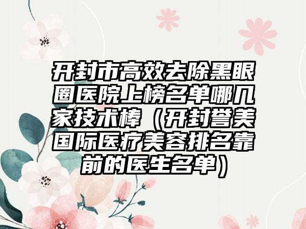 开封市高效去除黑眼圈医院上榜名单哪几家技术棒（开封誉美国际医疗美容排名靠前的医生名单）