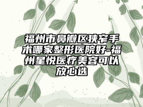 福州市鼻瓣区狭窄手术哪家整形医院好-福州星悦医疗美容可以放心选