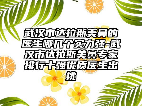 武汉市达拉斯美鼻的医生哪几个实力强-武汉市达拉斯美鼻专家排行十强优质医生出挑