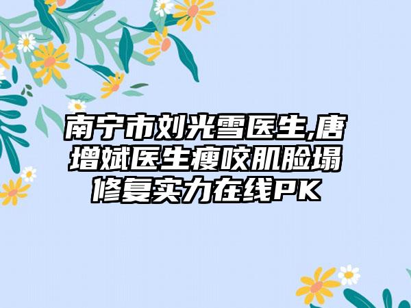南宁市刘光雪医生,唐增斌医生瘦咬肌脸塌修复实力在线PK