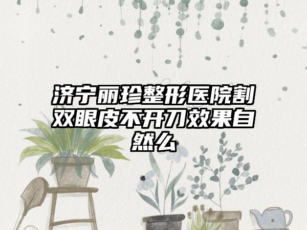 济宁丽珍整形医院割双眼皮不开刀效果自然么