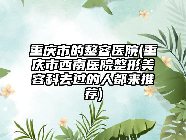 重庆市的整容医院(重庆市西南医院整形美容科去过的人都来推荐)