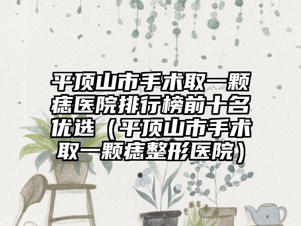 平顶山市手术取一颗痣医院排行榜前十名优选（平顶山市手术取一颗痣整形医院）