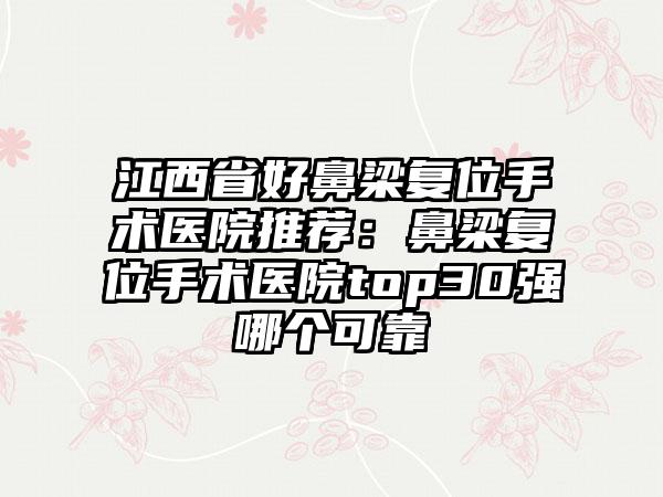 江西省好鼻梁复位手术医院推荐：鼻梁复位手术医院top30强哪个可靠