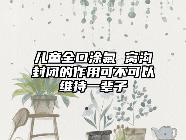 儿童全口涂氟 窝沟封闭的作用可不可以维持一辈子
