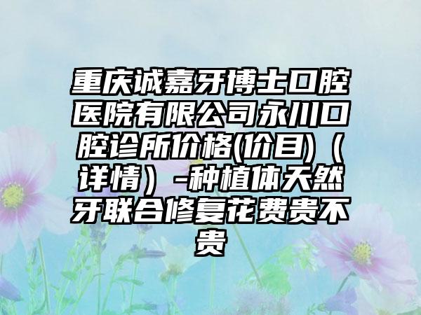 重庆诚嘉牙博士口腔医院有限公司永川口腔诊所价格(价目)（详情）-种植体天然牙联合修复花费贵不贵