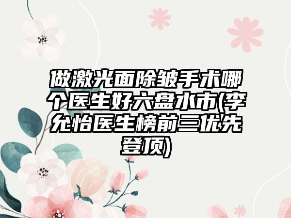做激光面除皱手术哪个医生好六盘水市(李允怡医生榜前三优先登顶)