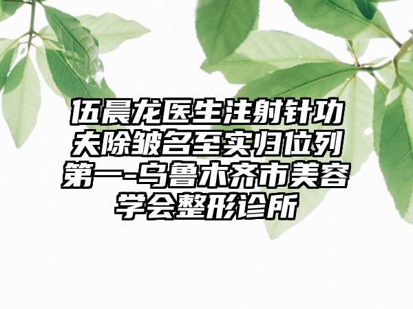 伍晨龙医生注射针功夫除皱名至实归位列第一-乌鲁木齐市美容学会整形诊所