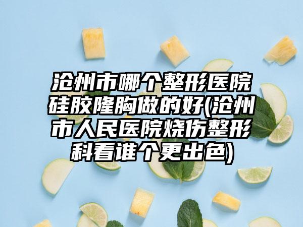沧州市哪个整形医院硅胶隆胸做的好(沧州市人民医院烧伤整形科看谁个更出色)