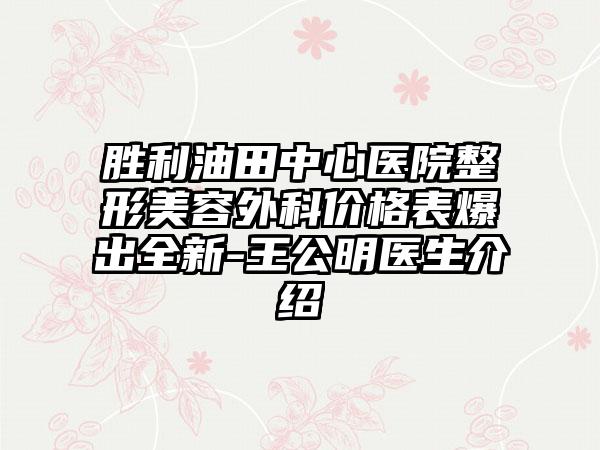 胜利油田中心医院整形美容外科价格表爆出全新-王公明医生介绍