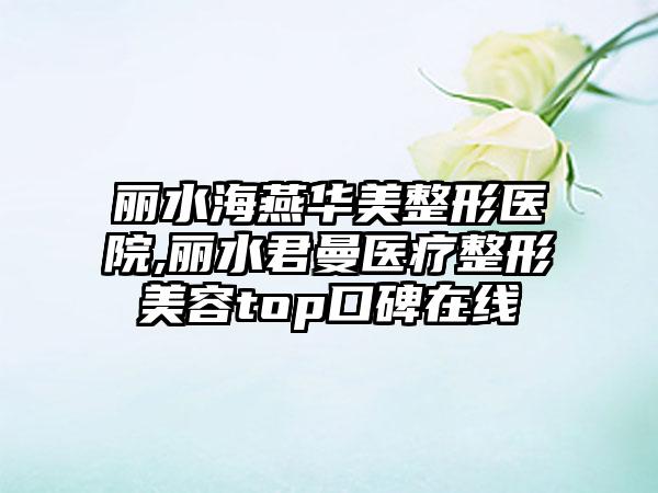 丽水海燕华美整形医院,丽水君曼医疗整形美容top口碑在线