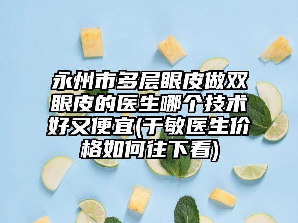 永州市多层眼皮做双眼皮的医生哪个技术好又便宜(于敏医生价格如何往下看)