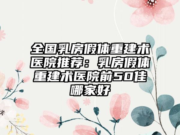 全国乳房假体重建术医院推荐：乳房假体重建术医院前50佳哪家好