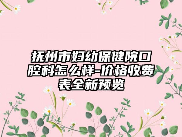 抚州市妇幼保健院口腔科怎么样-价格收费表全新预览