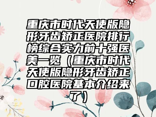 重庆市时代天使版隐形牙齿矫正医院排行榜综合实力前十强医美一览（重庆市时代天使版隐形牙齿矫正口腔医院基本介绍来了）