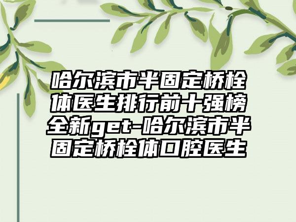 哈尔滨市半固定桥栓体医生排行前十强榜全新get-哈尔滨市半固定桥栓体口腔医生