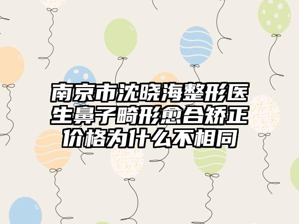 南京市沈晓海整形医生鼻子畸形愈合矫正价格为什么不相同
