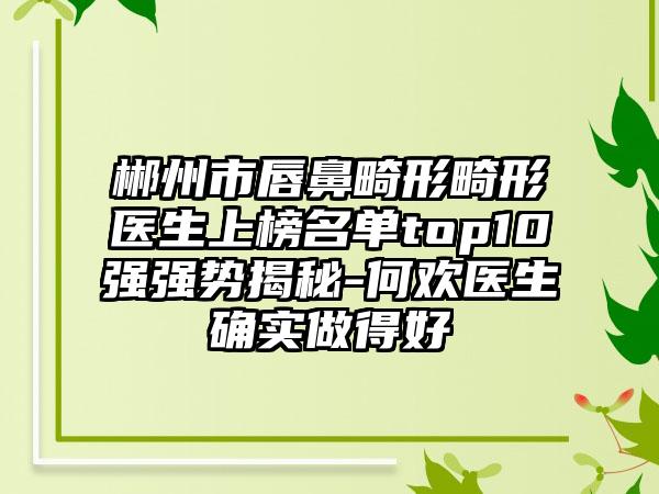 郴州市唇鼻畸形畸形医生上榜名单top10强强势揭秘-何欢医生确实做得好