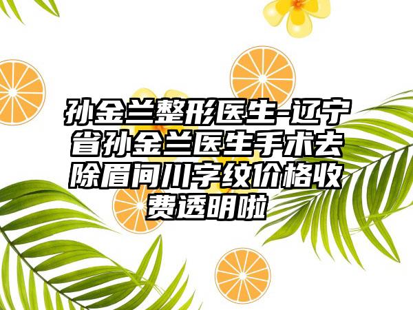 孙金兰整形医生-辽宁省孙金兰医生手术去除眉间川字纹价格收费透明啦