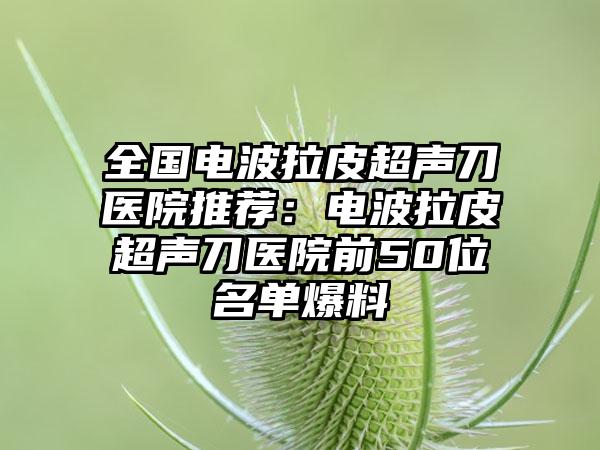 全国电波拉皮超声刀医院推荐：电波拉皮超声刀医院前50位名单爆料