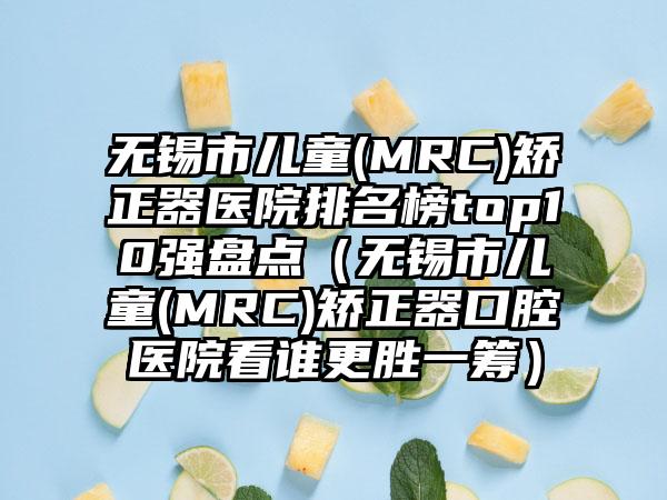 无锡市儿童(MRC)矫正器医院排名榜top10强盘点（无锡市儿童(MRC)矫正器口腔医院看谁更胜一筹）