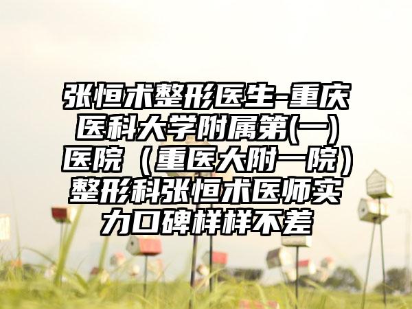 张恒术整形医生-重庆医科大学附属第(一)医院（重医大附一院）整形科张恒术医师实力口碑样样不差