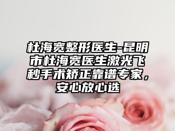 杜海宽整形医生-昆明市杜海宽医生激光飞秒手术矫正靠谱专家，安心放心选