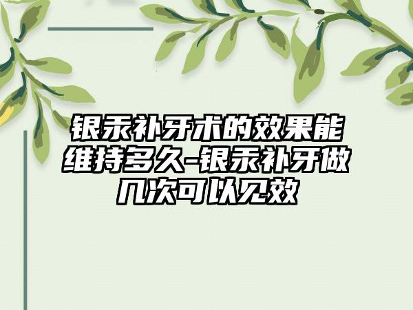 银汞补牙术的效果能维持多久-银汞补牙做几次可以见效