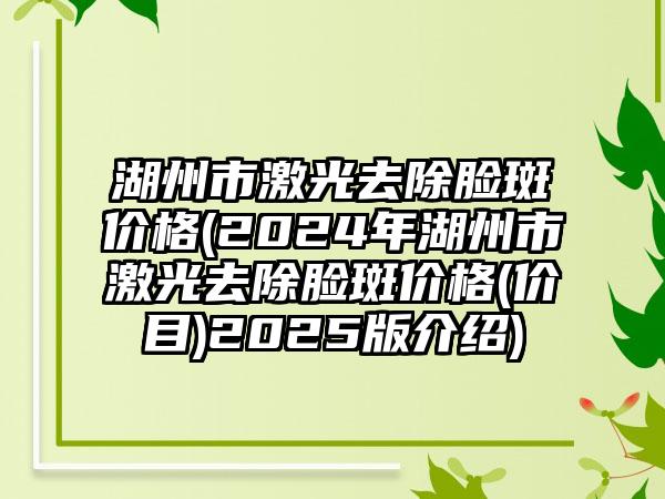 湖州市激光去除脸斑价格(2024年湖州市激光去除脸斑价格(价目)2025版介绍)