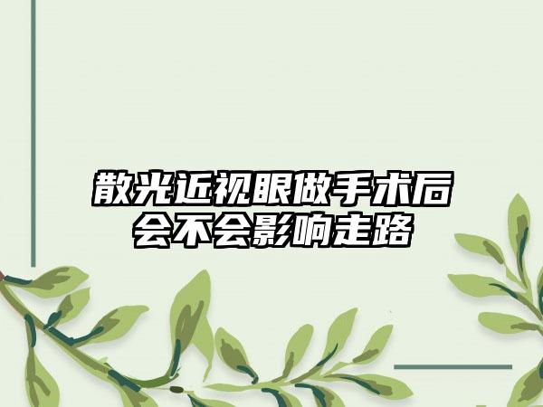 散光近视眼做手术后会不会影响走路