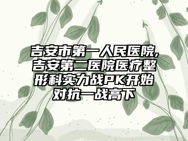 吉安市第一人民医院,吉安第二医院医疗整形科实力战PK开始对抗一战高下