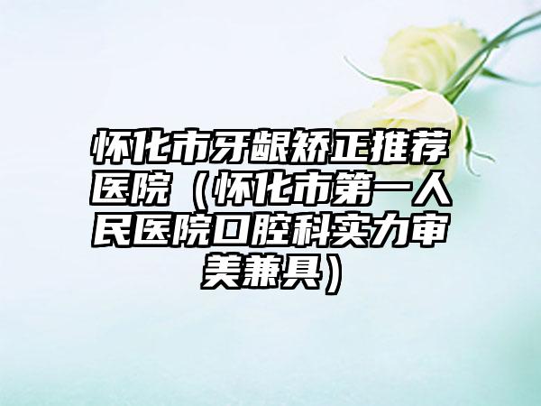 怀化市牙龈矫正推荐医院（怀化市第一人民医院口腔科实力审美兼具）