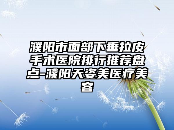 濮阳市面部下垂拉皮手术医院排行推荐盘点-濮阳天姿美医疗美容