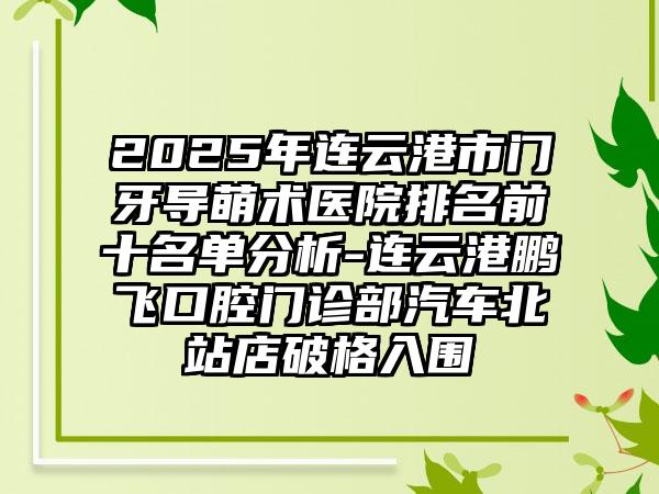 2025年连云港市门牙导萌术医院排名前十名单分析-连云港鹏飞口腔门诊部汽车北站店破格入围