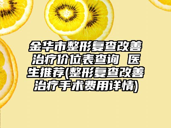 金华市整形复查改善治疗价位表查询 医生推荐(整形复查改善治疗手术费用详情)