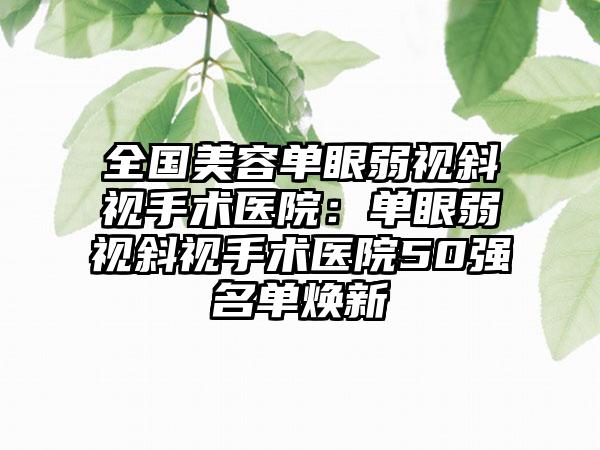 全国美容单眼弱视斜视手术医院：单眼弱视斜视手术医院50强名单焕新