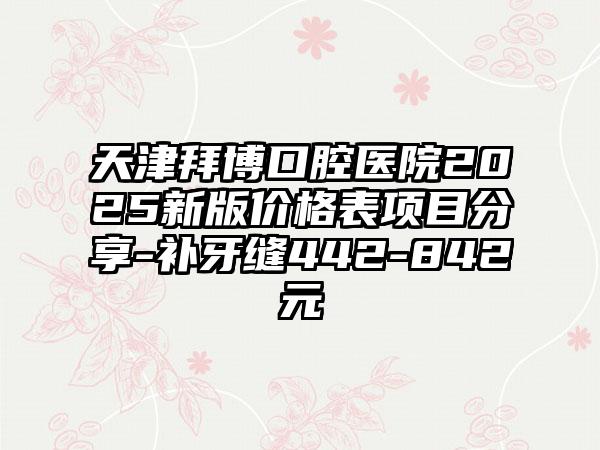 天津拜博口腔医院2025新版价格表项目分享-补牙缝442-842元