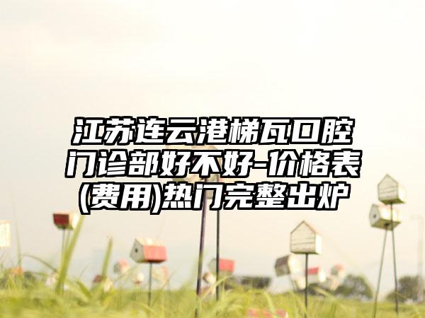 江苏连云港梯瓦口腔门诊部好不好-价格表(费用)热门完整出炉