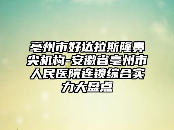 亳州市好达拉斯隆鼻尖机构-安徽省亳州市人民医院连锁综合实力大盘点