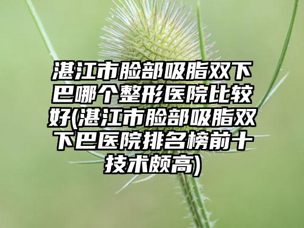 湛江市脸部吸脂双下巴哪个整形医院比较好(湛江市脸部吸脂双下巴医院排名榜前十技术颇高)