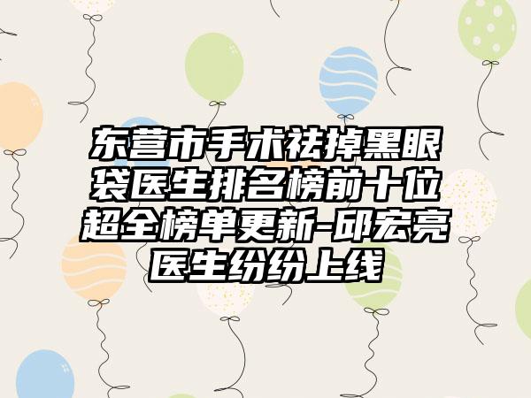东营市手术祛掉黑眼袋医生排名榜前十位超全榜单更新-邱宏亮医生纷纷上线