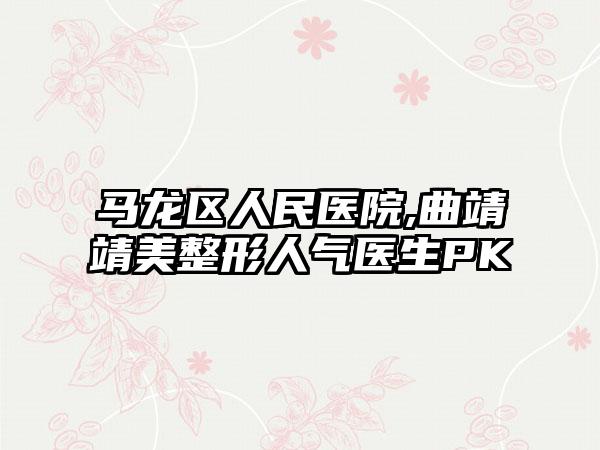 马龙区人民医院,曲靖靖美整形人气医生PK