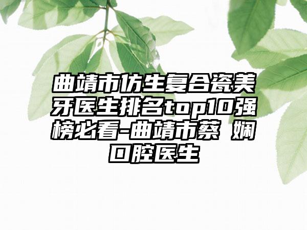 曲靖市仿生复合瓷美牙医生排名top10强榜必看-曲靖市蔡嬿娴口腔医生