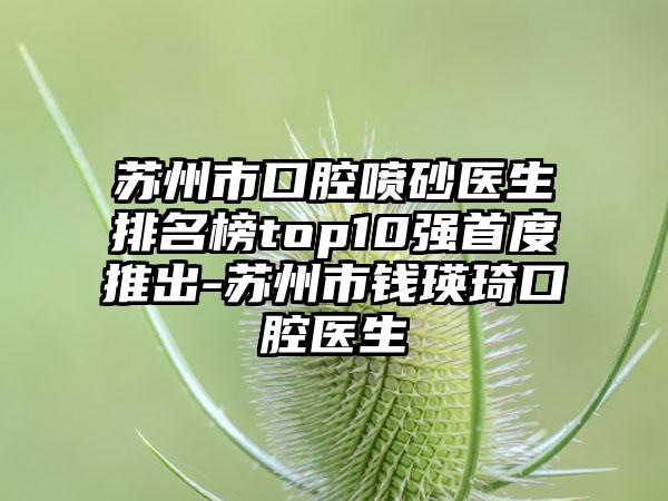 苏州市口腔喷砂医生排名榜top10强首度推出-苏州市钱瑛琦口腔医生