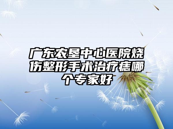 广东农垦中心医院烧伤整形手术治疗痣哪个专家好