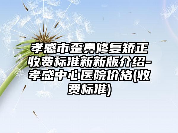 孝感市歪鼻修复矫正收费标准新新版介绍-孝感中心医院价格(收费标准)