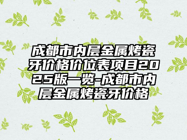 成都市内层金属烤瓷牙价格价位表项目2025版一览-成都市内层金属烤瓷牙价格