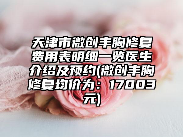 天津市微创丰胸修复费用表明细一览医生介绍及预约(微创丰胸修复均价为：17003元)