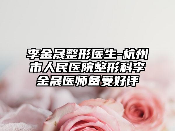李金晟整形医生-杭州市人民医院整形科李金晟医师备受好评