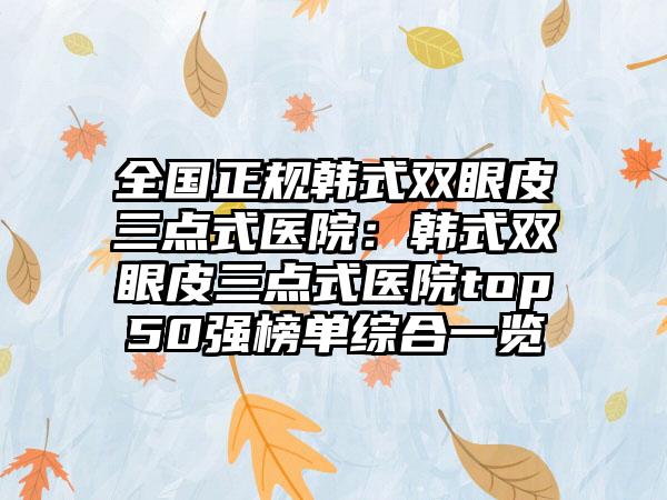 全国正规韩式双眼皮三点式医院：韩式双眼皮三点式医院top50强榜单综合一览